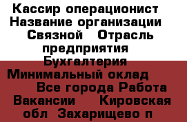 Кассир-операционист › Название организации ­ Связной › Отрасль предприятия ­ Бухгалтерия › Минимальный оклад ­ 35 000 - Все города Работа » Вакансии   . Кировская обл.,Захарищево п.